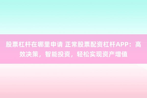 股票杠杆在哪里申请 正常股票配资杠杆APP：高效决策，智能投资，轻松实现资产增值