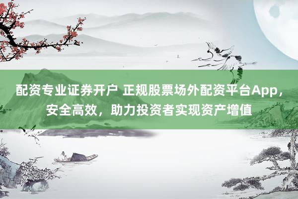 配资专业证券开户 正规股票场外配资平台App，安全高效，助力投资者实现资产增值
