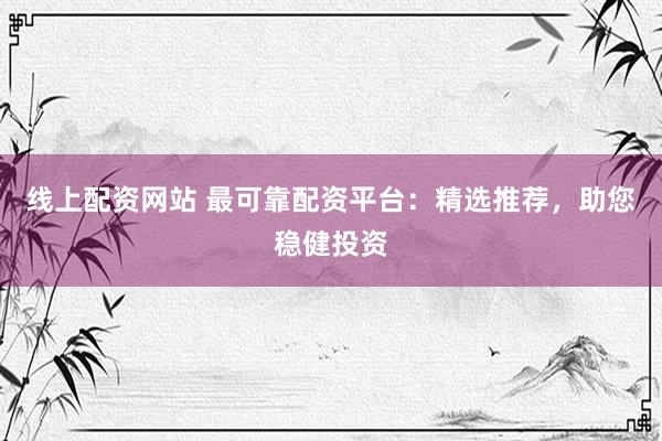 线上配资网站 最可靠配资平台：精选推荐，助您稳健投资