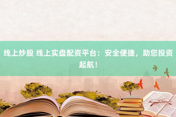 线上炒股 线上实盘配资平台：安全便捷，助您投资起航！
