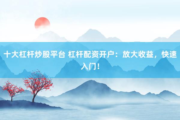 十大杠杆炒股平台 杠杆配资开户：放大收益，快速入门！