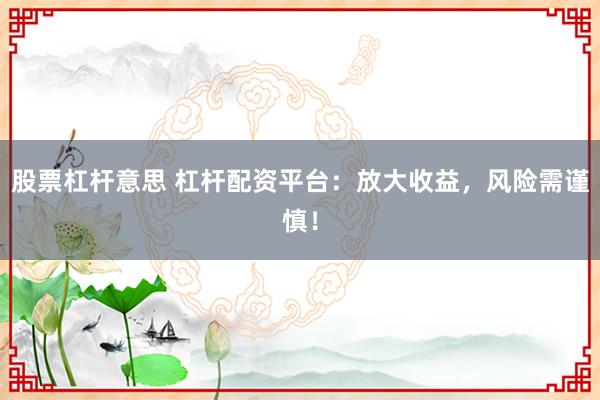 股票杠杆意思 杠杆配资平台：放大收益，风险需谨慎！