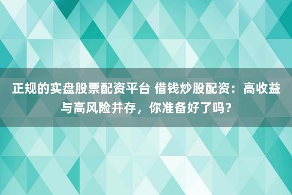 正规的实盘股票配资平台 借钱炒股配资：高收益与高风险并存，你准备好了吗？