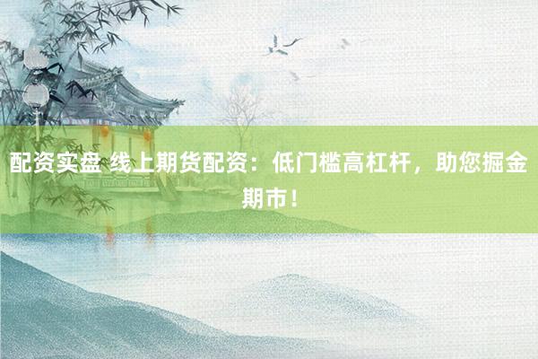 配资实盘 线上期货配资：低门槛高杠杆，助您掘金期市！