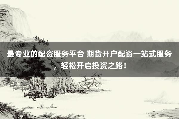 最专业的配资服务平台 期货开户配资一站式服务，轻松开启投资之路！