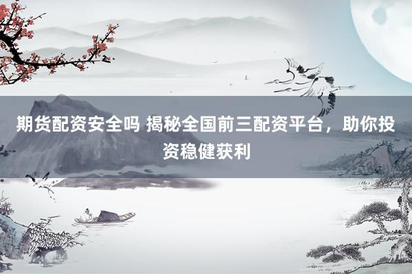 期货配资安全吗 揭秘全国前三配资平台，助你投资稳健获利