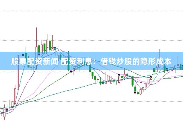 股票配资新闻 配资利息：借钱炒股的隐形成本