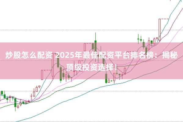 炒股怎么配资 2025年最佳配资平台排名榜：揭秘顶级投资选择！