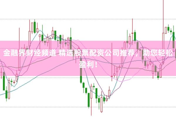 金融界财经频道 精选股票配资公司推荐，助您轻松盈利！