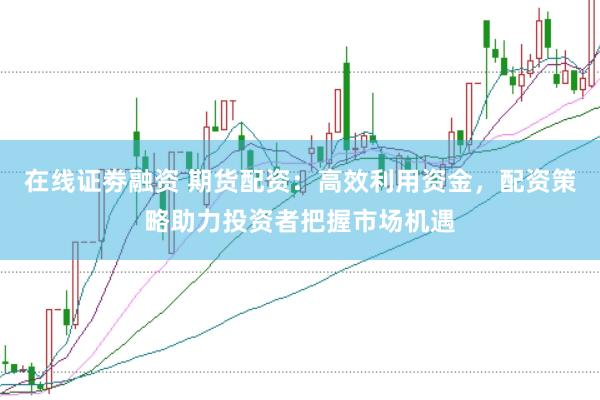 在线证劵融资 期货配资：高效利用资金，配资策略助力投资者把握市场机遇