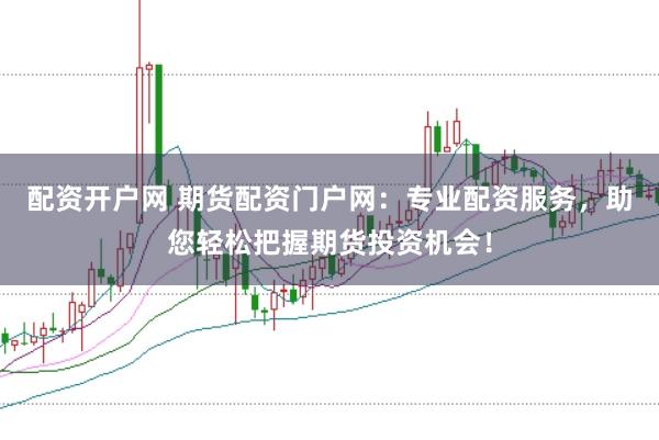 配资开户网 期货配资门户网：专业配资服务，助您轻松把握期货投资机会！