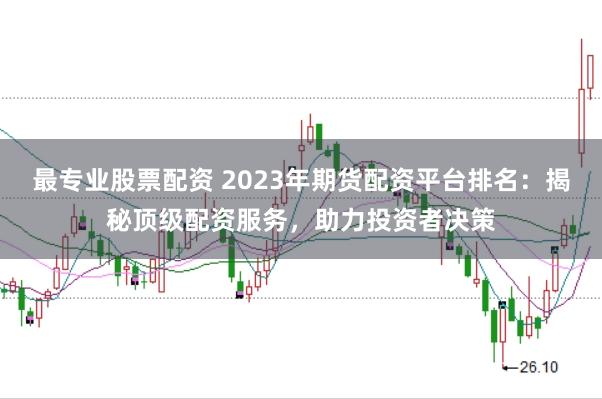 最专业股票配资 2023年期货配资平台排名：揭秘顶级配资服务，助力投资者决策