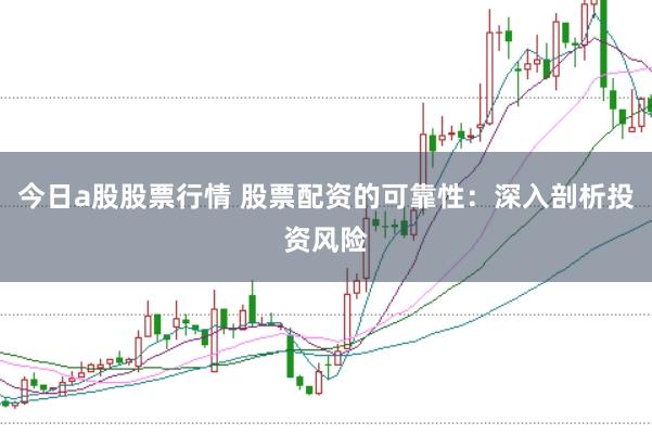 今日a股股票行情 股票配资的可靠性：深入剖析投资风险