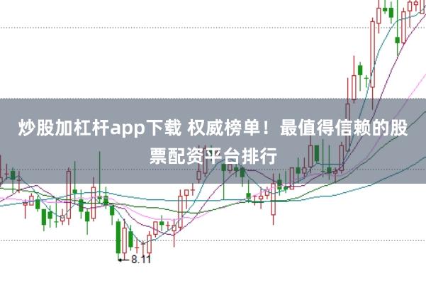 炒股加杠杆app下载 权威榜单！最值得信赖的股票配资平台排行