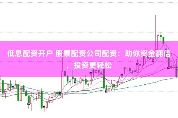 低息配资开户 股票配资公司配资：助你资金翻倍，投资更轻松