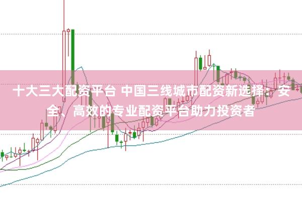 十大三大配资平台 中国三线城市配资新选择：安全、高效的专业配资平台助力投资者