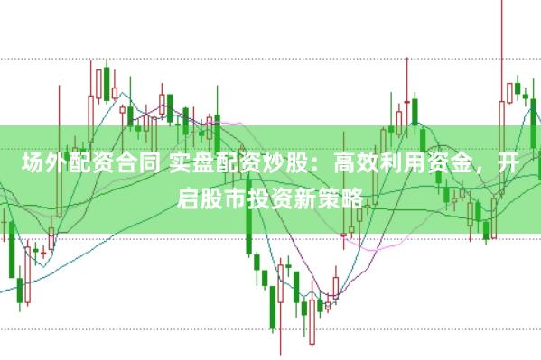 场外配资合同 实盘配资炒股：高效利用资金，开启股市投资新策略