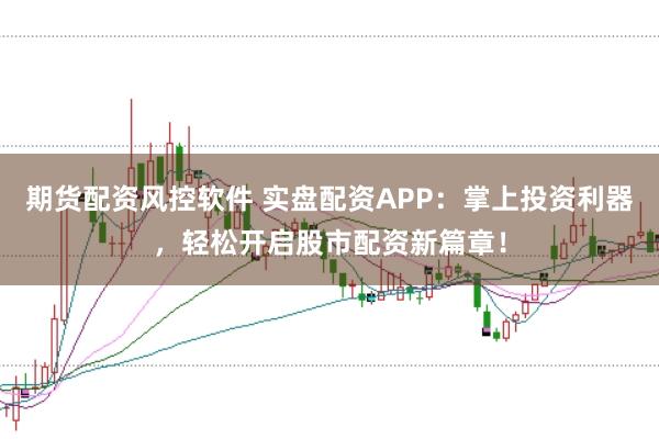 期货配资风控软件 实盘配资APP：掌上投资利器，轻松开启股市配资新篇章！