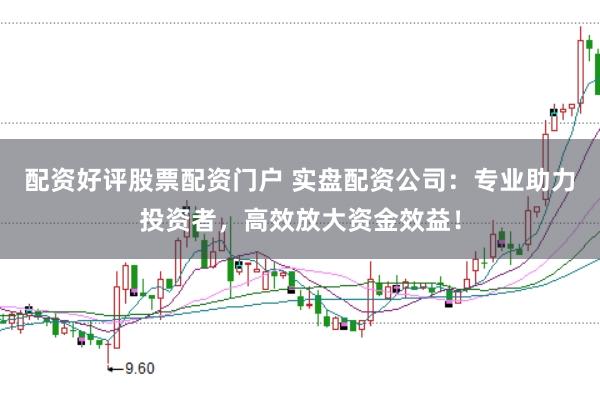 配资好评股票配资门户 实盘配资公司：专业助力投资者，高效放大资金效益！