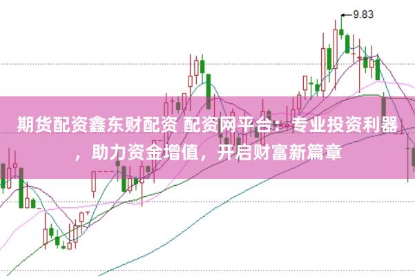 期货配资鑫东财配资 配资网平台：专业投资利器，助力资金增值，开启财富新篇章
