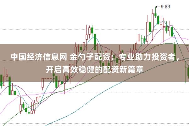 中国经济信息网 金勺子配资：专业助力投资者，开启高效稳健的配资新篇章