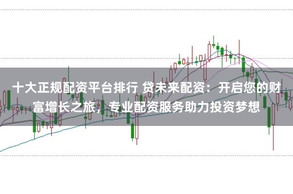 十大正规配资平台排行 贷未来配资：开启您的财富增长之旅，专业配资服务助力投资梦想