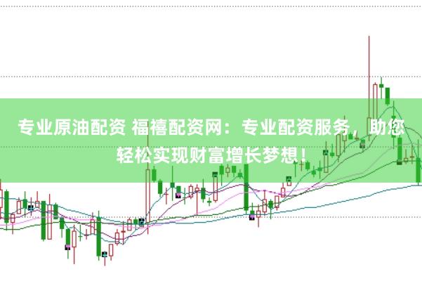 专业原油配资 福禧配资网：专业配资服务，助您轻松实现财富增长梦想！
