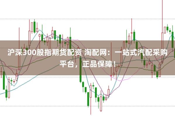 沪深300股指期货配资 淘配网：一站式汽配采购平台，正品保障！