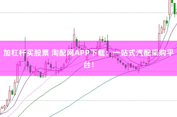 加杠杆买股票 淘配网APP下载：一站式汽配采购平台！