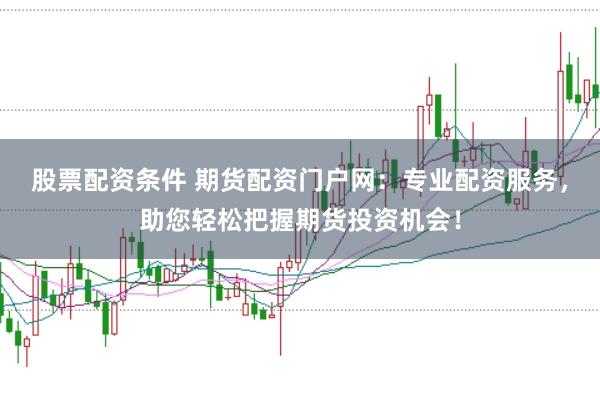 股票配资条件 期货配资门户网：专业配资服务，助您轻松把握期货投资机会！