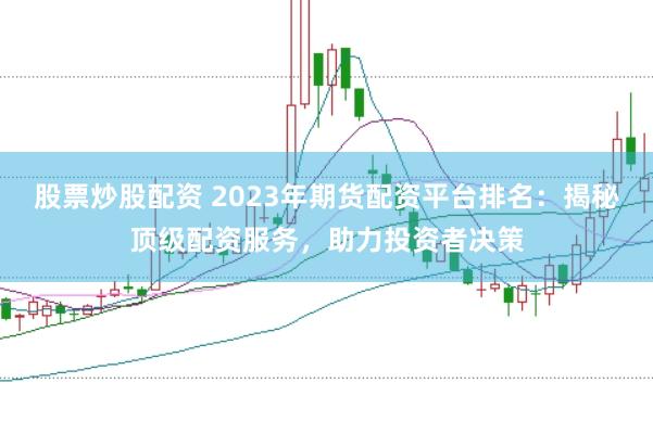 股票炒股配资 2023年期货配资平台排名：揭秘顶级配资服务，助力投资者决策