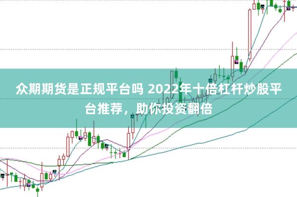 众期期货是正规平台吗 2022年十倍杠杆炒股平台推荐，助你投资翻倍