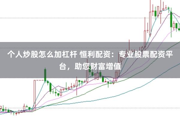 个人炒股怎么加杠杆 恒利配资：专业股票配资平台，助您财富增值