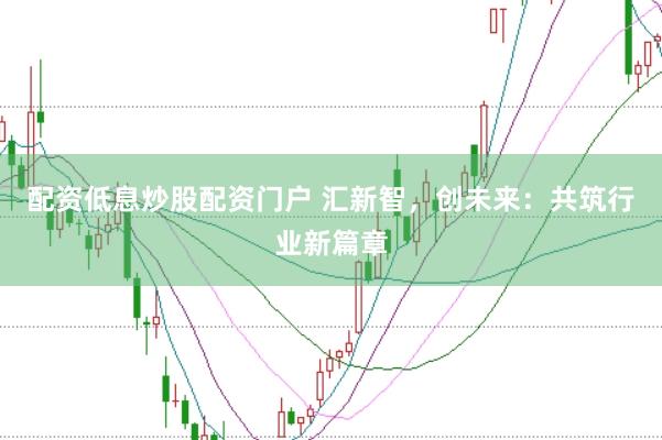 配资低息炒股配资门户 汇新智，创未来：共筑行业新篇章