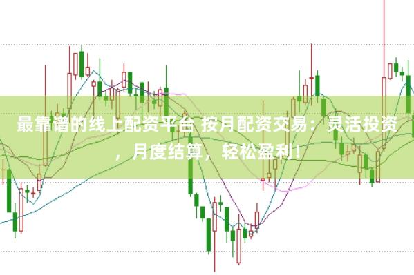 最靠谱的线上配资平台 按月配资交易：灵活投资，月度结算，轻松盈利！