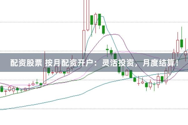 配资股票 按月配资开户：灵活投资，月度结算！