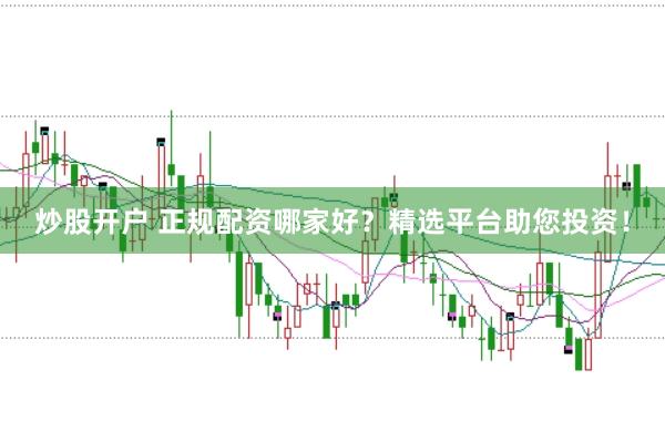 炒股开户 正规配资哪家好？精选平台助您投资！