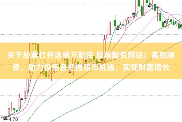 关于股票杠杆选杨方配资 股票配资网站：高效融资，助力投资者把握股市机遇，实现财富增长