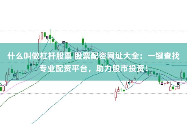 什么叫做杠杆股票 股票配资网址大全：一键查找专业配资平台，助力股市投资！