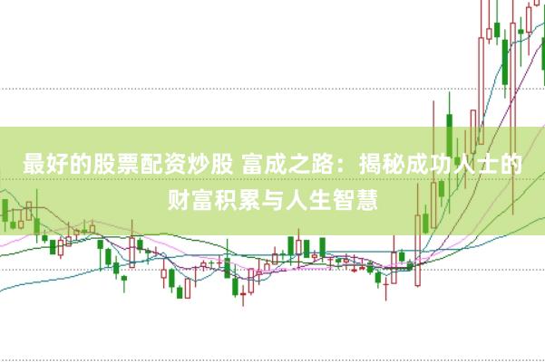 最好的股票配资炒股 富成之路：揭秘成功人士的财富积累与人生智慧