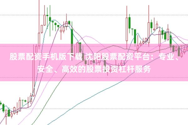 股票配资手机版下载 沈阳股票配资平台：专业、安全、高效的股票投资杠杆服务