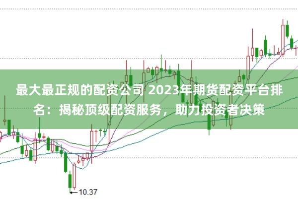最大最正规的配资公司 2023年期货配资平台排名：揭秘顶级配资服务，助力投资者决策