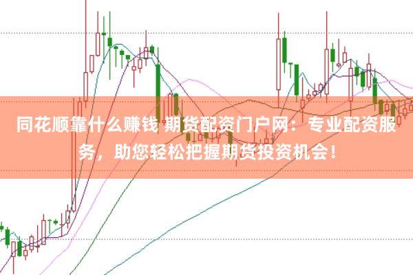 同花顺靠什么赚钱 期货配资门户网：专业配资服务，助您轻松把握期货投资机会！