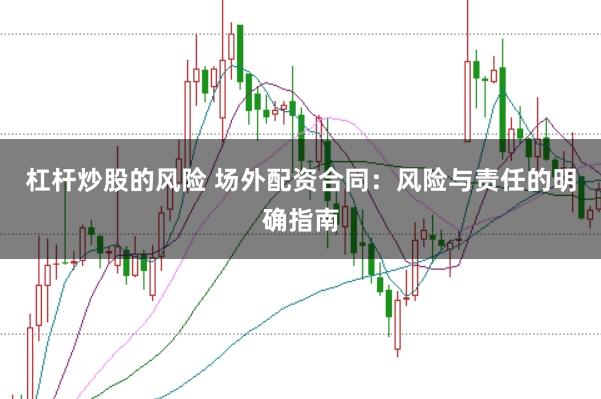 杠杆炒股的风险 场外配资合同：风险与责任的明确指南