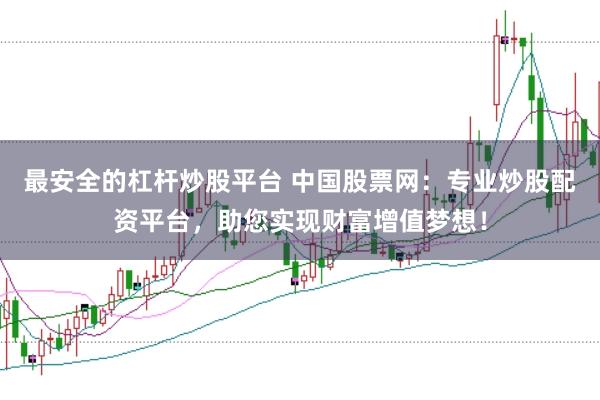 最安全的杠杆炒股平台 中国股票网：专业炒股配资平台，助您实现财富增值梦想！