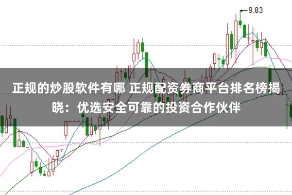 正规的炒股软件有哪 正规配资券商平台排名榜揭晓：优选安全可靠的投资合作伙伴