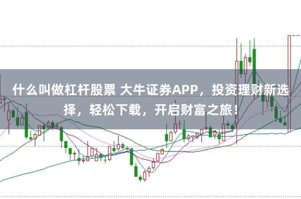 什么叫做杠杆股票 大牛证券APP，投资理财新选择，轻松下载，开启财富之旅！