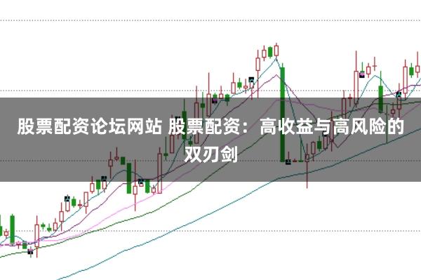 股票配资论坛网站 股票配资：高收益与高风险的双刃剑