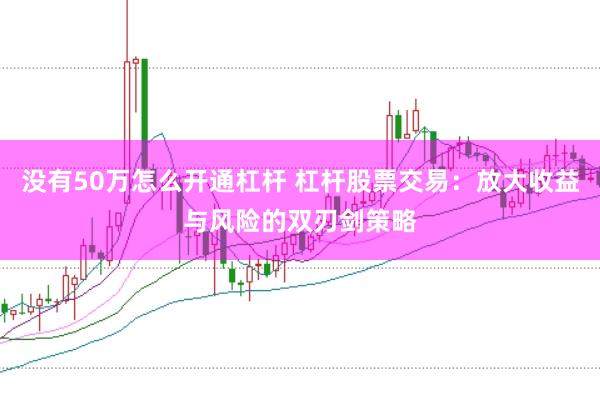 没有50万怎么开通杠杆 杠杆股票交易：放大收益与风险的双刃剑策略