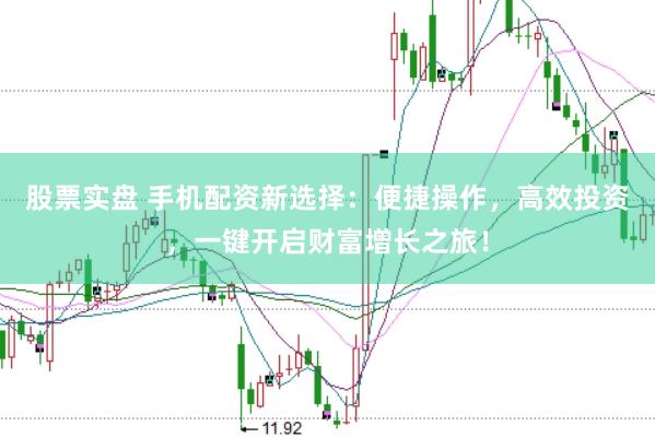 股票实盘 手机配资新选择：便捷操作，高效投资，一键开启财富增长之旅！